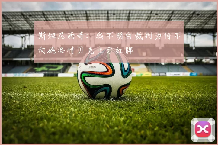 斯坦尼西奇：我不明白裁判为何不向施洛特贝克出示红牌