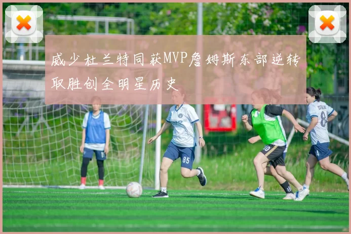 威少杜兰特同获MVP詹姆斯东部逆转取胜创全明星历史