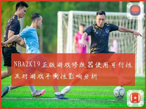 NBA2K19正版游戏修改器使用可行性及对游戏平衡性影响分析