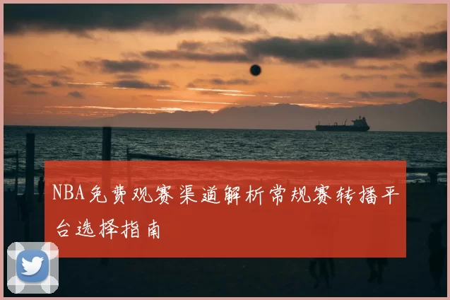 NBA免费观赛渠道解析常规赛转播平台选择指南