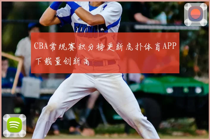CBA常规赛积分榜更新虎扑体育APP下载量创新高