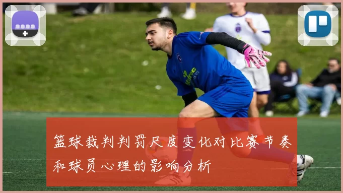 篮球裁判判罚尺度变化对比赛节奏和球员心理的影响分析