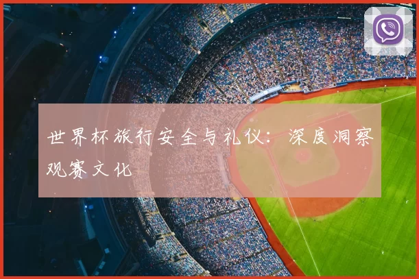 世界杯旅行安全与礼仪:深度洞察观赛文化