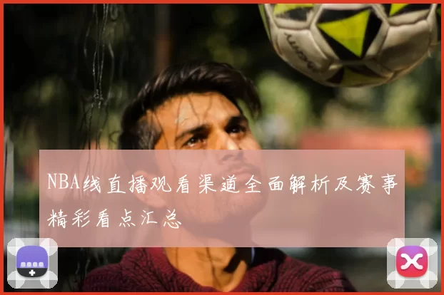 NBA线直播观看渠道全面解析及赛事精彩看点汇总