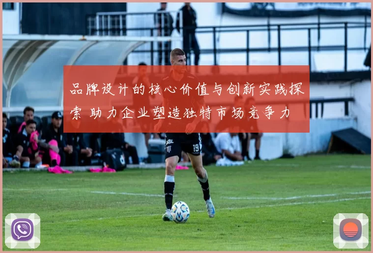 品牌设计的核心价值与创新实践探索 助力企业塑造独特市场竞争力