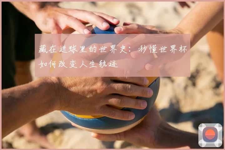 藏在进球里的世界史:秒懂世界杯如何改变人生轨迹