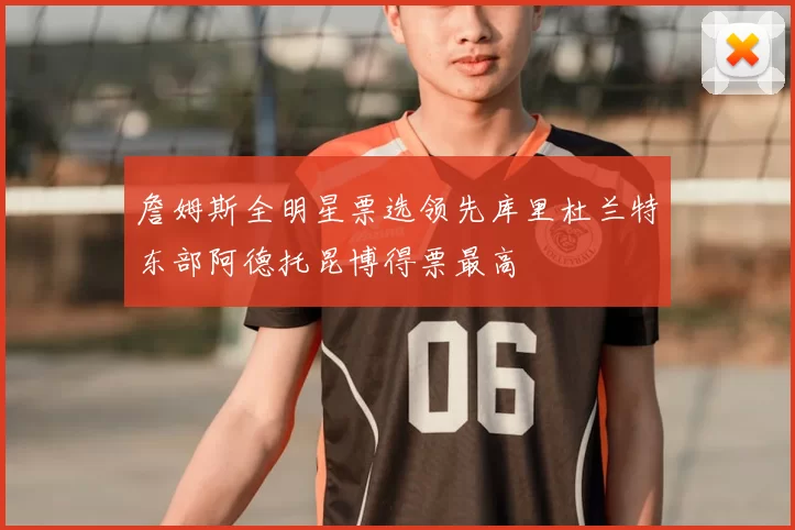 詹姆斯全明星票选领先库里杜兰特东部阿德托昆博得票最高