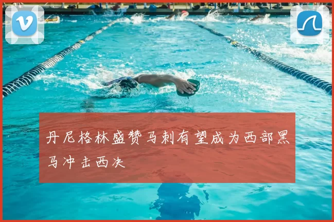丹尼格林盛赞马刺有望成为西部黑马冲击西决