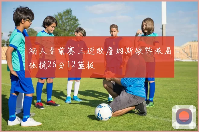 湖人季前赛三连败詹姆斯缺阵浓眉独揽26分12篮板