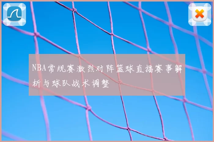 NBA常规赛激烈对阵篮球直播赛事解析与球队战术调整