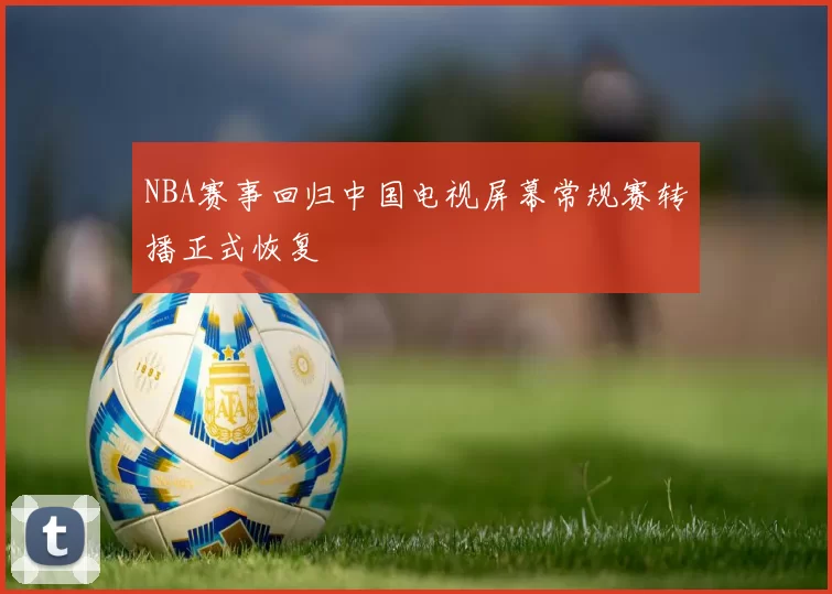 NBA赛事回归中国电视屏幕常规赛转播正式恢复
