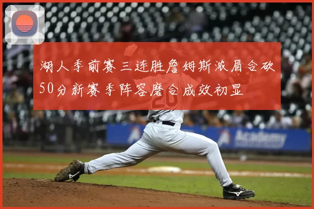 湖人季前赛三连胜詹姆斯浓眉合砍50分新赛季阵容磨合成效初显