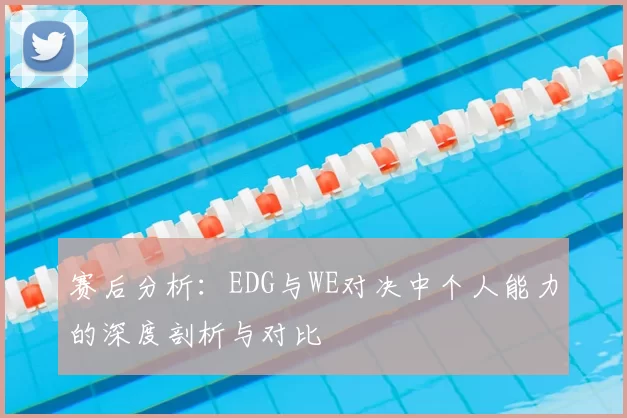 赛后分析：EDG与WE对决中个人能力的深度剖析与对比
