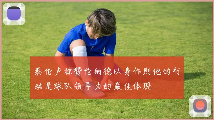 泰伦卢称赞伦纳德以身作则他的行动是球队领导力的最佳体现