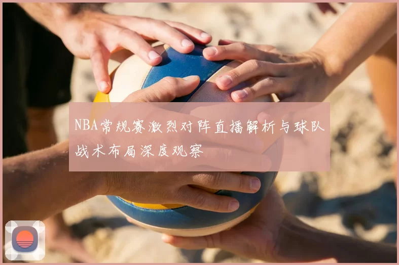 NBA常规赛激烈对阵直播解析与球队战术布局深度观察