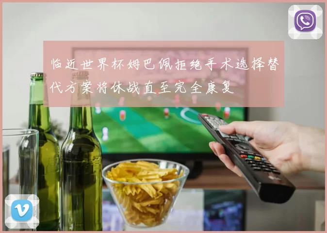 临近世界杯姆巴佩拒绝手术选择替代方案将休战直至完全康复