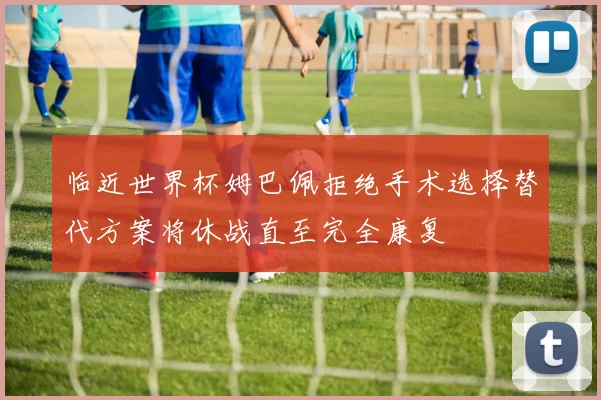 临近世界杯姆巴佩拒绝手术选择替代方案将休战直至完全康复