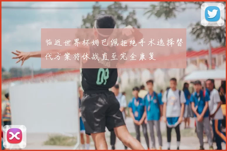 临近世界杯姆巴佩拒绝手术选择替代方案将休战直至完全康复