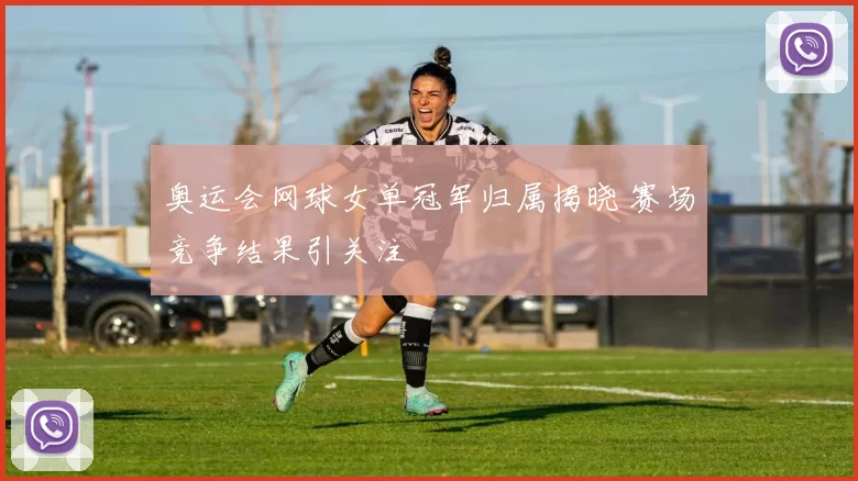 奥运会网球女单冠军归属揭晓 赛场竞争结果引关注