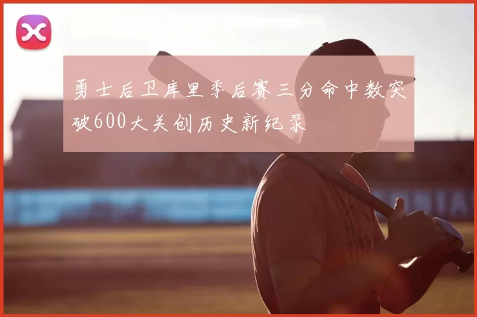 勇士后卫库里季后赛三分命中数突破600大关创历史新纪录