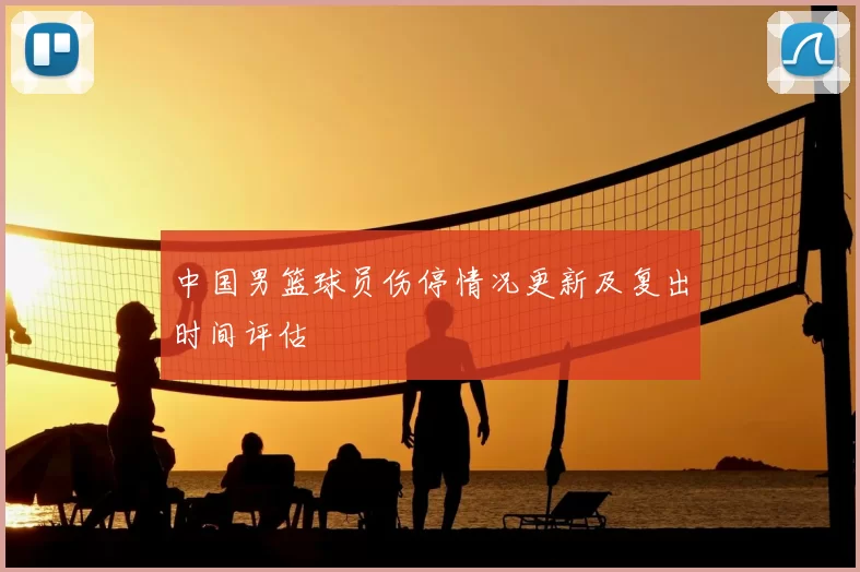 中国男篮球员伤停情况更新及复出时间评估