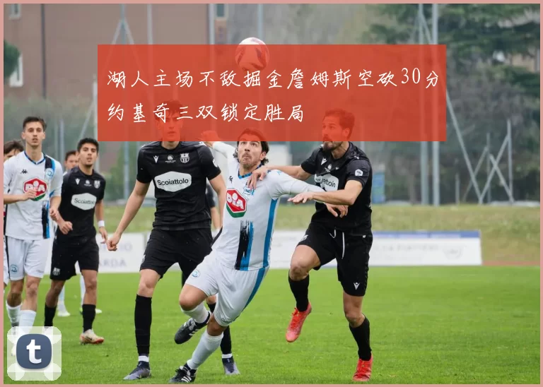 湖人主场不敌掘金詹姆斯空砍30分约基奇三双锁定胜局