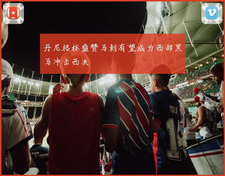 丹尼格林盛赞马刺有望成为西部黑马冲击西决