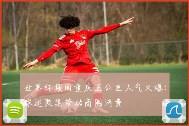 世界杯期间重庆五公里人气火爆:球迷聚集带动商圈消费