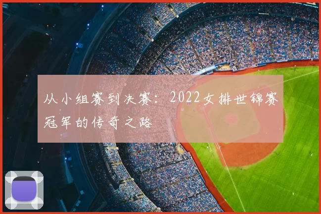 从小组赛到决赛：2022女排世锦赛冠军的传奇之路