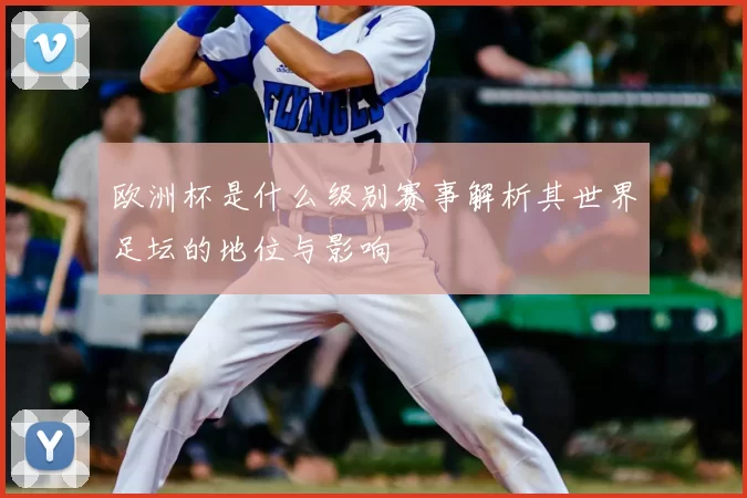 欧洲杯是什么级别赛事解析其世界足坛的地位与影响