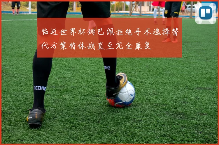 临近世界杯姆巴佩拒绝手术选择替代方案将休战直至完全康复