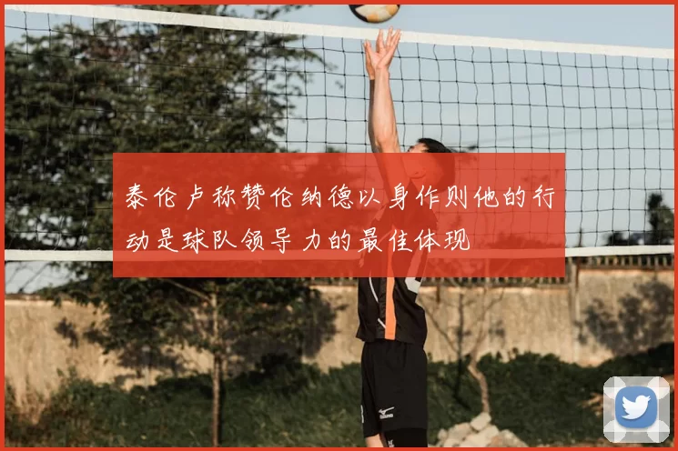 泰伦卢称赞伦纳德以身作则他的行动是球队领导力的最佳体现