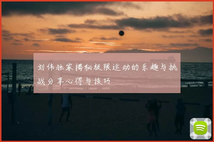 刘伟独家揭秘极限运动的乐趣与挑战分享心得与技巧