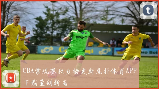 CBA常规赛积分榜更新虎扑体育APP下载量创新高