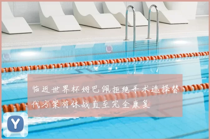临近世界杯姆巴佩拒绝手术选择替代方案将休战直至完全康复