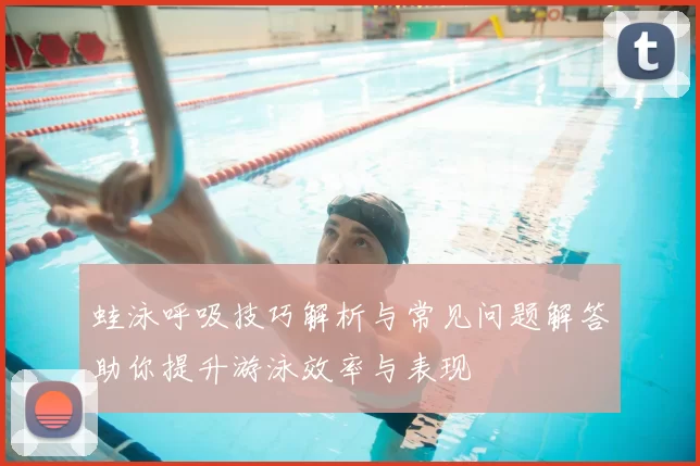 蛙泳呼吸技巧解析与常见问题解答助你提升游泳效率与表现