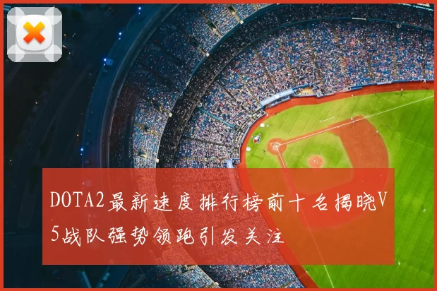 DOTA2最新速度排行榜前十名揭晓V5战队强势领跑引发关注