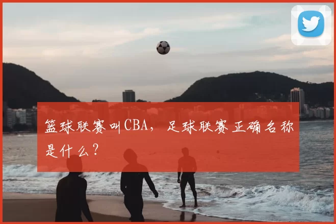 篮球联赛叫CBA,足球联赛正确名称是什么?