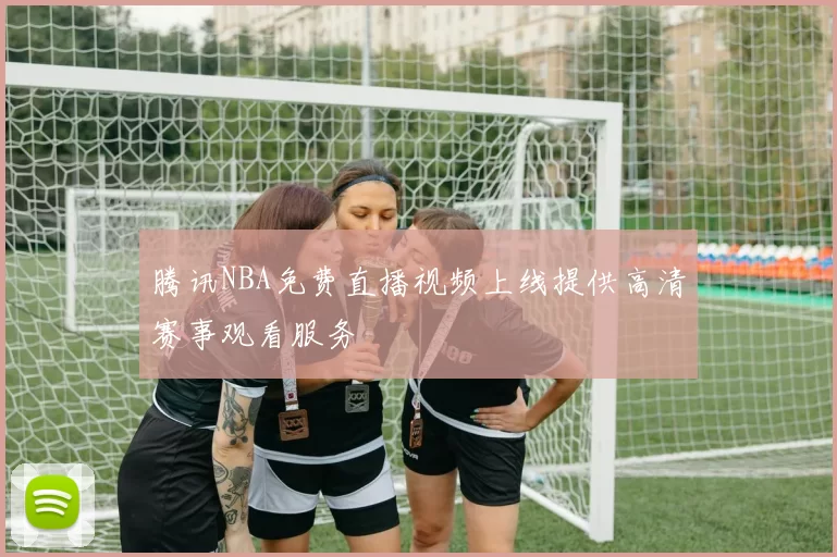 腾讯NBA免费直播视频上线提供高清赛事观看服务