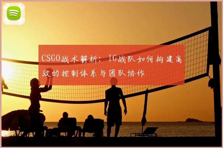 CSGO战术解析：IG战队如何构建高效的控制体系与团队协作