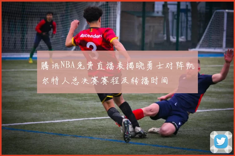 腾讯NBA免费直播表揭晓勇士对阵凯尔特人总决赛赛程及转播时间