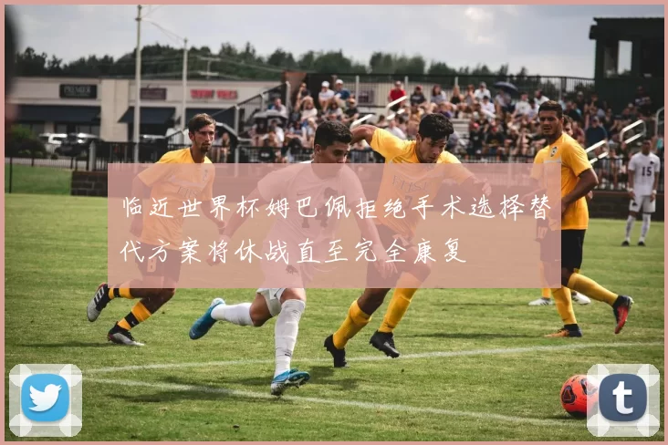 临近世界杯姆巴佩拒绝手术选择替代方案将休战直至完全康复
