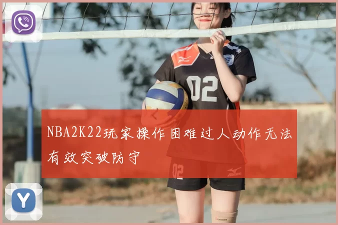NBA2K22玩家操作困难过人动作无法有效突破防守