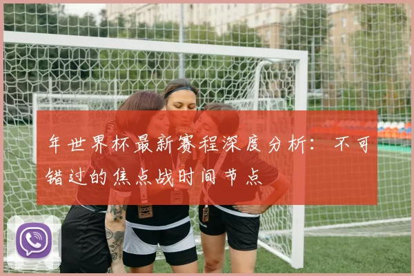 年世界杯最新赛程深度分析：不可错过的焦点战时间节点