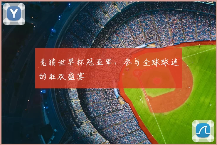竞猜世界杯冠亚军,参与全球球迷的狂欢盛宴
