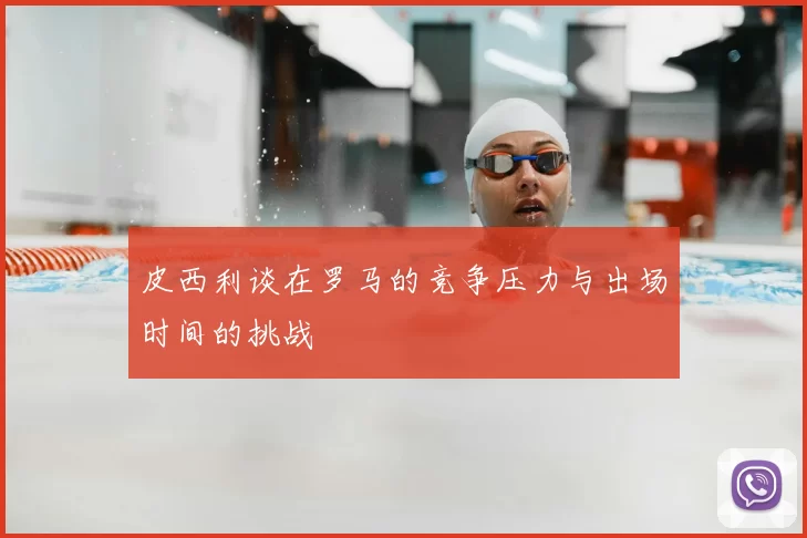 皮西利谈在罗马的竞争压力与出场时间的挑战