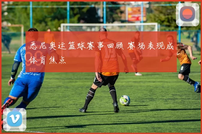 悉尼奥运篮球赛事回顾 赛场表现成体育焦点