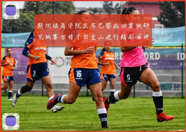 斯坦福商学院发布巴黎成功案例研究纳赛尔将于旧金山进行精彩演讲