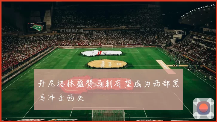 丹尼格林盛赞马刺有望成为西部黑马冲击西决