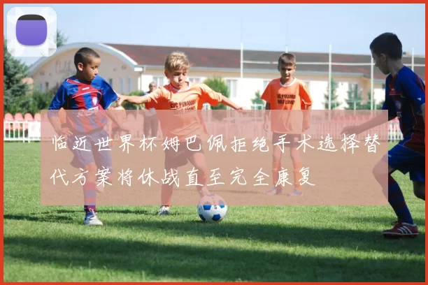 临近世界杯姆巴佩拒绝手术选择替代方案将休战直至完全康复